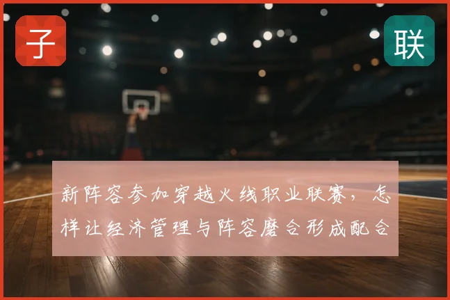 新阵容参加穿越火线职业联赛，怎样让经济管理与阵容磨合形成配合