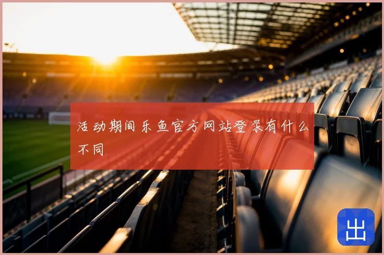 活动期间乐鱼官方网站登录有什么不同