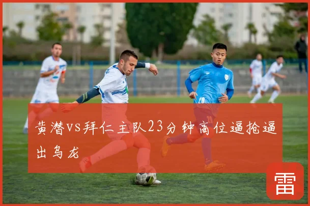 黄潜vs拜仁主队23分钟高位逼抢逼出乌龙