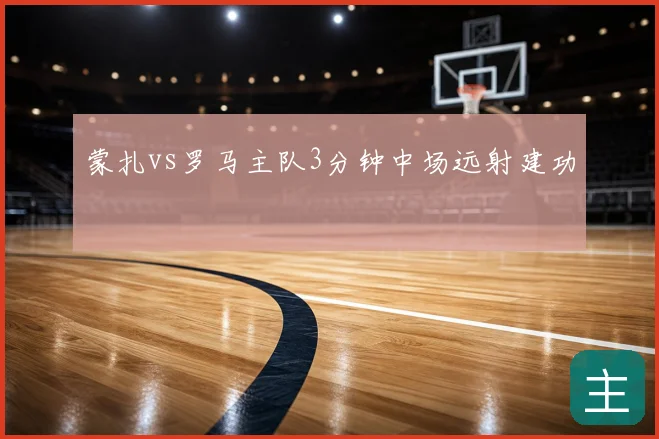 蒙扎vs罗马主队3分钟中场远射建功