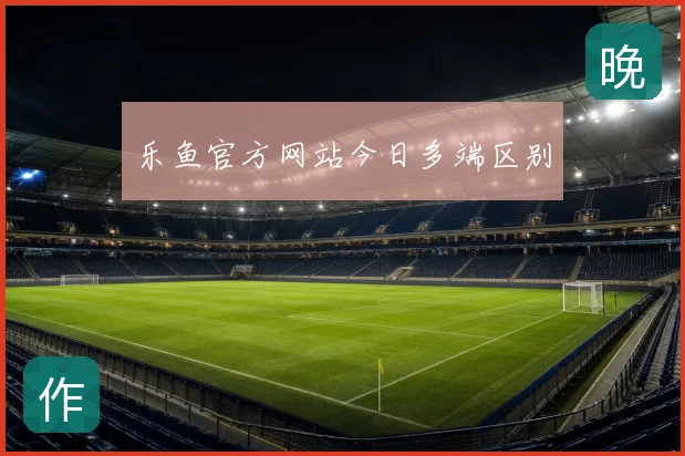 乐鱼官方网站今日多端区别