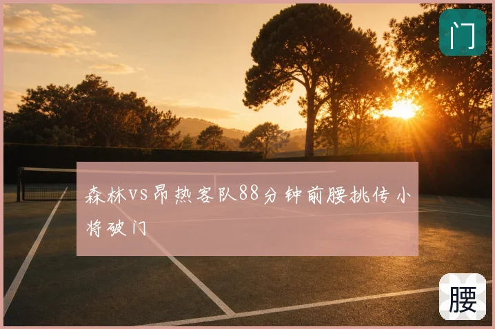 森林vs昂热客队88分钟前腰挑传小将破门
