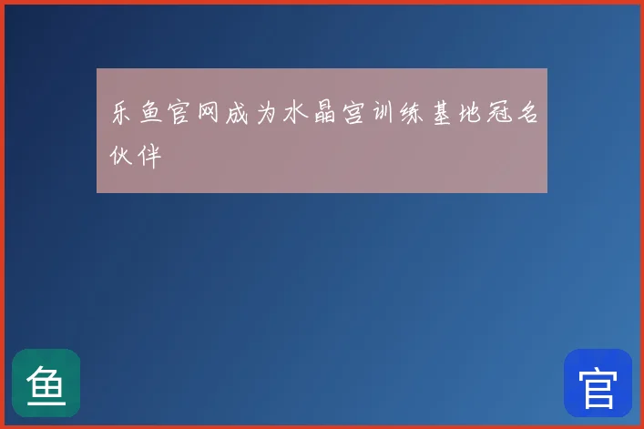 乐鱼官网成为水晶宫训练基地冠名伙伴