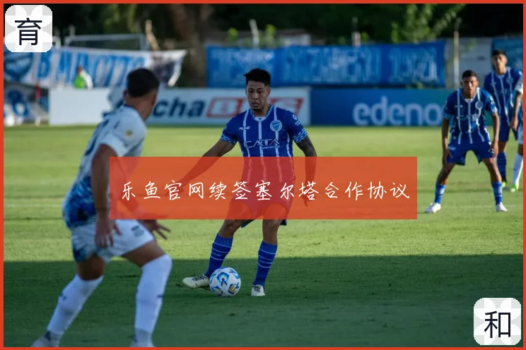 乐鱼官网续签塞尔塔合作协议