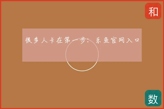 很多人卡在第一步：乐鱼官网入口
