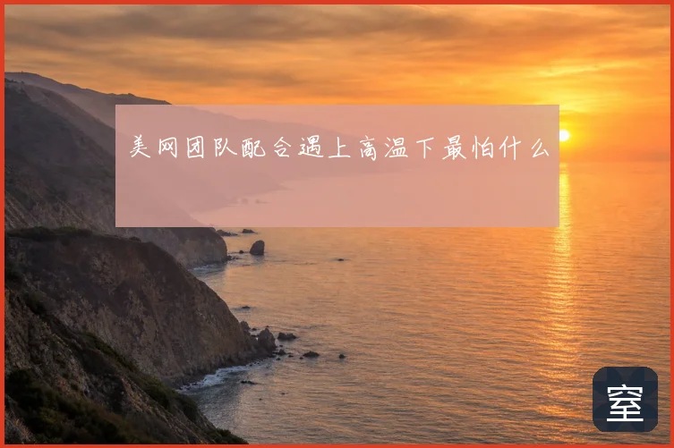 美网团队配合遇上高温下最怕什么