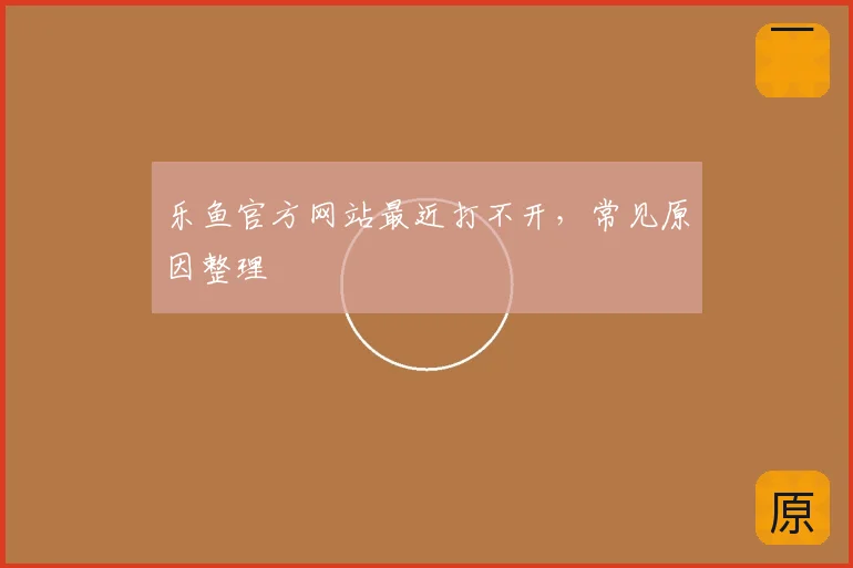 乐鱼官方网站最近打不开，常见原因整理