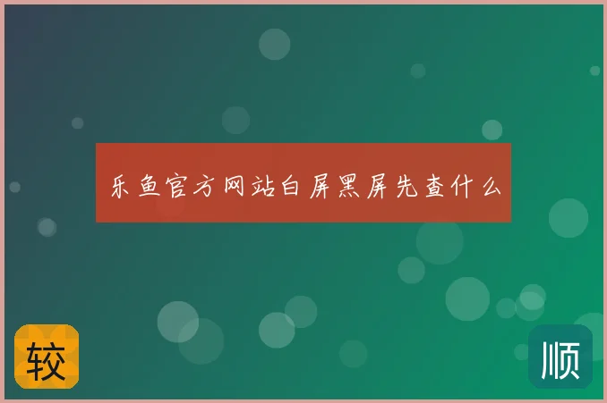 乐鱼官方网站白屏黑屏先查什么