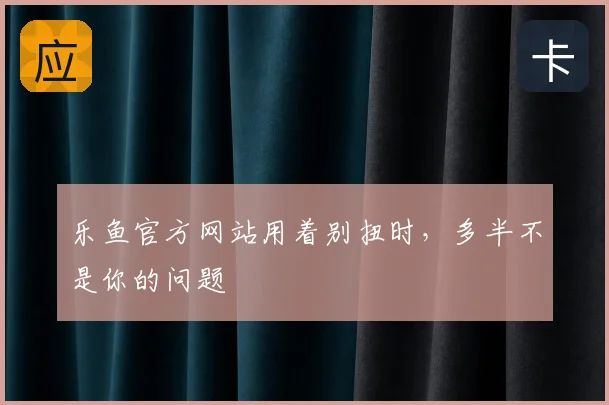 乐鱼官方网站用着别扭时，多半不是你的问题