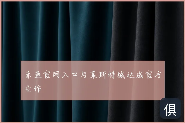 乐鱼官网入口与莱斯特城达成官方合作